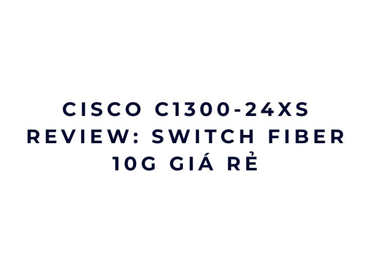 Cisco C1300-24XS review: switch fiber 10G giá rẻ Cisco C1300-24XS review: switch fiber 10G giá rẻ