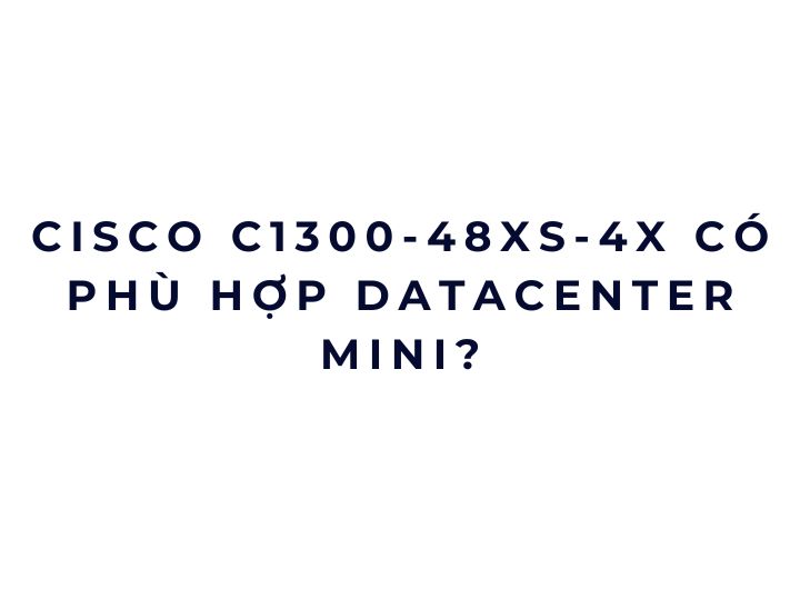 Cisco C1300-48XS-4X có phù hợp datacenter mini? Cisco C1300-48XS-4X có phù hợp datacenter mini?