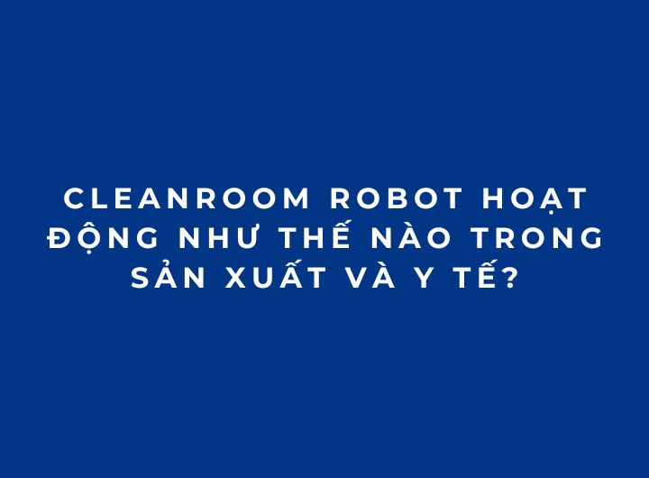 Cleanroom Robot hoạt động như thế nào trong sản xuất và y tế? Cleanroom Robot hoạt động như thế nào trong sản xuất và y tế?