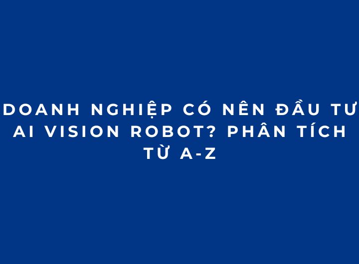 Doanh nghiệp có nên đầu tư AI Vision Robot? Phân tích từ A-Z Doanh nghiệp có nên đầu tư AI Vision Robot? Phân tích từ A-Z