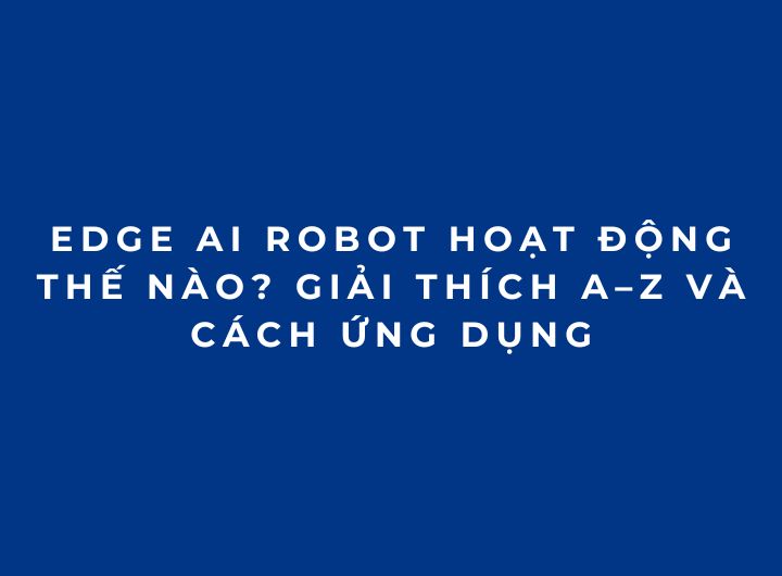 Edge AI Robot hoạt động thế nào? Giải thích A–Z và cách ứng dụng Edge AI Robot hoạt động thế nào? Giải thích A–Z và cách ứng dụng