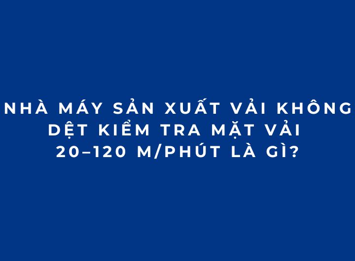 Nhà máy sản xuất vải không dệt kiểm tra mặt vải 20–120 m/phút là gì? Nhà máy sản xuất vải không dệt kiểm tra mặt vải 20–120 m/phút là gì?