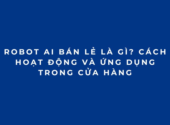 Robot AI bán lẻ là gì? Cách hoạt động và ứng dụng trong cửa hàng Robot AI bán lẻ là gì? Cách hoạt động và ứng dụng trong cửa hàng
