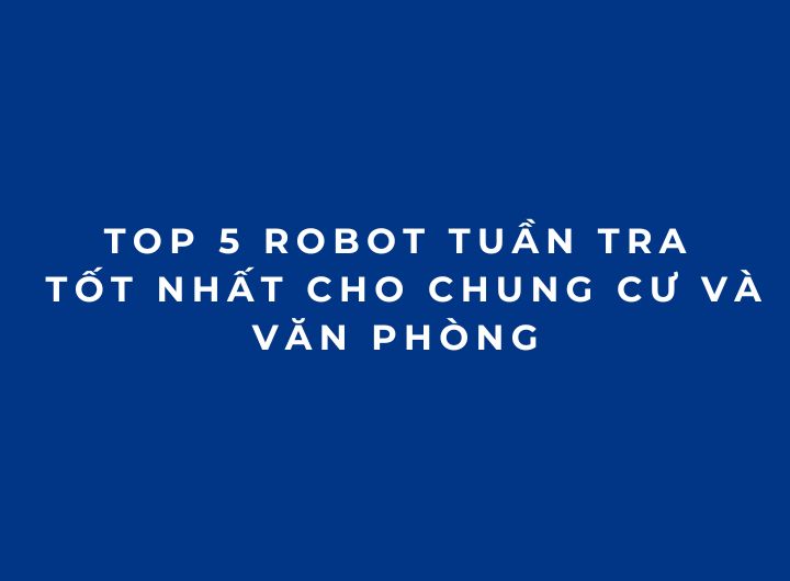 Top 5 robot tuần tra tốt nhất cho chung cư và văn phòng Top 5 robot tuần tra tốt nhất cho chung cư và văn phòng