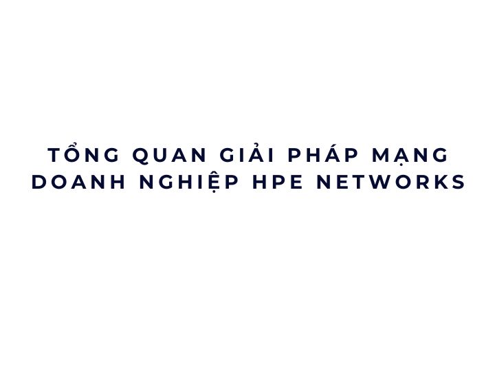 Tổng quan giải pháp mạng doanh nghiệp HPE Networks Tổng quan giải pháp mạng doanh nghiệp HPE Networks