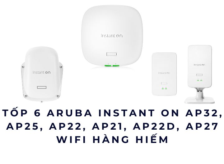 Tốp 6 Bộ phát WiFi Aruba Instant On AP32, AP25, AP22, AP21, AP22D, AP27