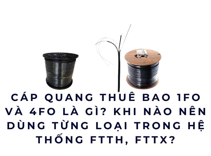 Cáp quang thuê bao 1FO và 4FO là gì? Khi nào nên dùng từng loại trong hệ thống FTTH, FTTX?