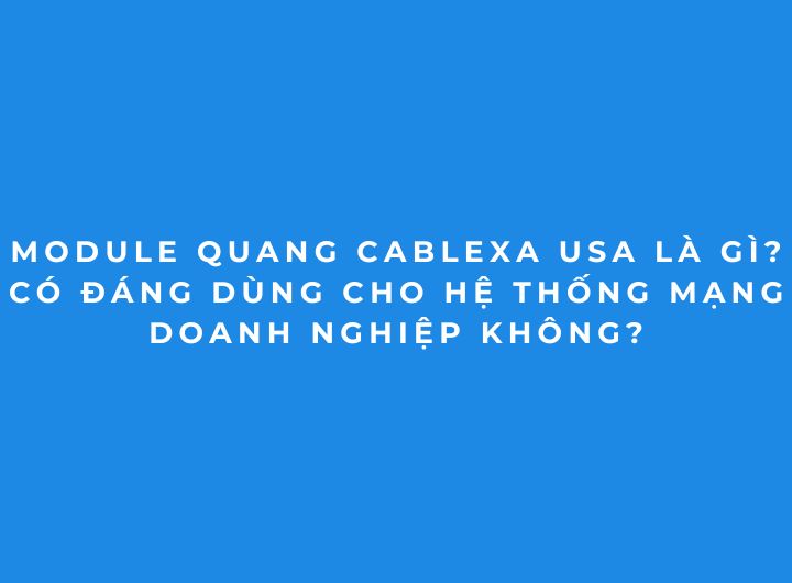 Module quang Cablexa USA là gì và Có đáng dùng cho hệ thống mạng doanh nghiệp không? Module quang Cablexa USA là gì và Có đáng dùng cho hệ thống mạng doanh nghiệp không?