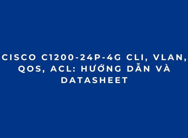 Cisco C1200-24P-4G CLI, VLAN, QoS, ACL: Hướng Dẫn Và Datasheet Cisco C1200-24P-4G CLI, VLAN, QoS, ACL: Hướng Dẫn Và Datasheet