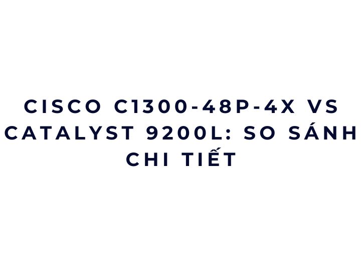 Cisco C1300-48P-4X vs Catalyst 9200L: so sánh chi tiết Cisco C1300-48P-4X vs Catalyst 9200L: so sánh chi tiết
