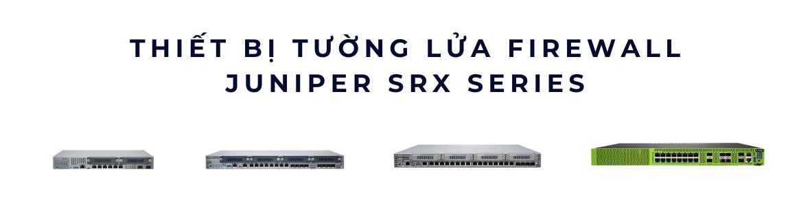 Juniper SRX Series – Tổng quan, phân loại & tư vấn chọn firewall Juniper đúng nhu cầu