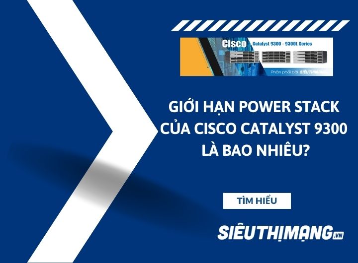 Giới hạn power stack của Cisco 9300 là bao nhiêu? Giới hạn power stack của Cisco 9300 là bao nhiêu?