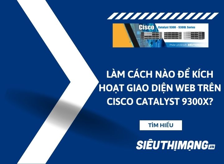 Làm cách nào để kích hoạt giao diện web trên Cisco Catalyst 9300X Switch?