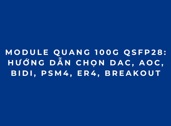 Module quang 100G QSFP28: Hướng dẫn chọn DAC, AOC, BiDi, PSM4, ER4, Breakout Module quang 100G QSFP28: Hướng dẫn chọn DAC, AOC, BiDi, PSM4, ER4, Breakout