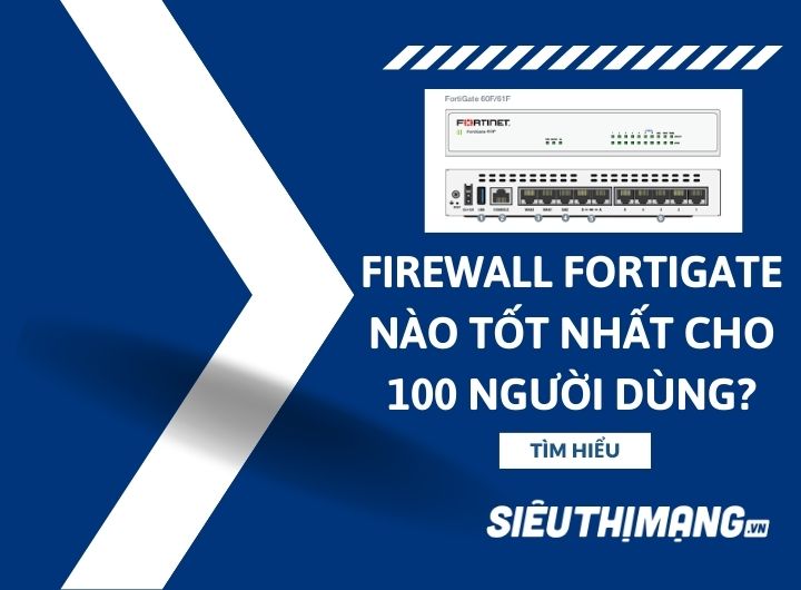 Tường lửa Firewall Fortinet FortiGate nào tốt nhất cho 100 người dùng? Tường lửa Firewall Fortinet FortiGate nào tốt nhất cho 100 người dùng?