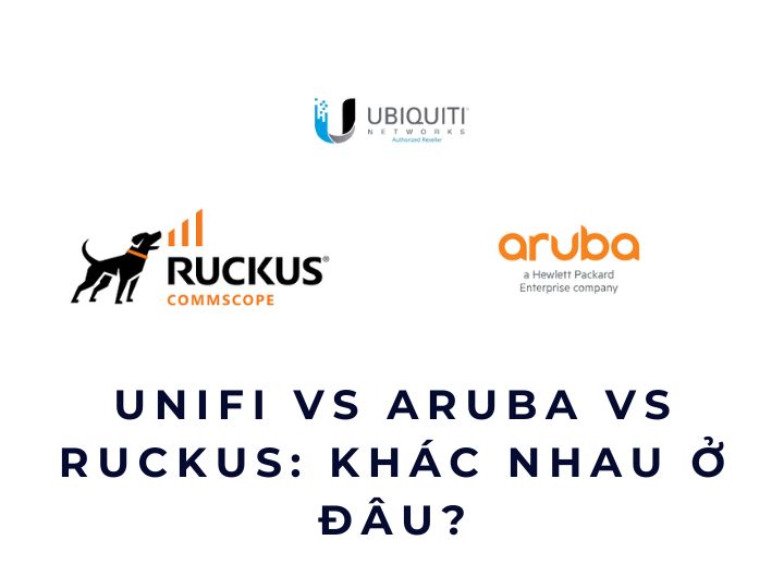 UniFi vs Aruba vs Ruckus: khác nhau ở đâu?