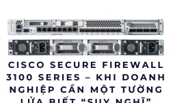 Cisco Secure Firewall 3100 Series – Khi doanh nghiệp cần một tường lửa biết “suy nghĩ”