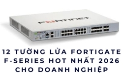 12 Tường Lửa FortiGate F-series Hot Nhất 2026 Cho Doanh Nghiệp