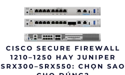 Cisco Secure Firewall 1210 - 1250 hay Juniper SRX300 -SRX550: Chọn sao cho đúng?