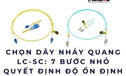 Chọn dây nhảy quang LC-SC: 7 bước nhỏ quyết định độ ổn định hệ thống