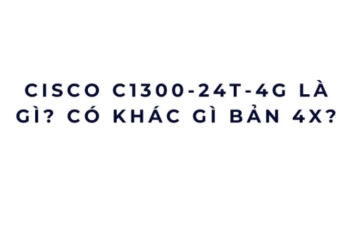 Cisco C1300-24T-4G là gì? Có khác gì bản 4X?