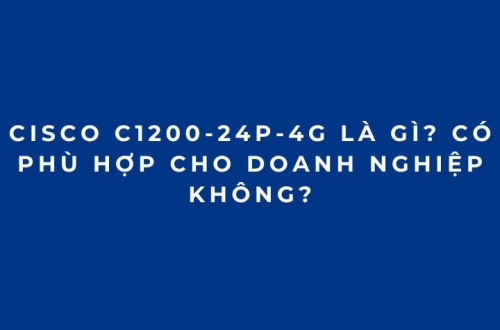 Cisco C1200-24P-4G Là Gì? Có Phù Hợp Cho Doanh Nghiệp Không?