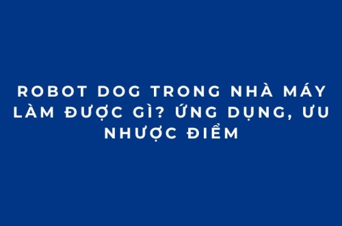 Robot Dog trong nhà máy làm được gì? Ứng dụng, ưu nhược điểm